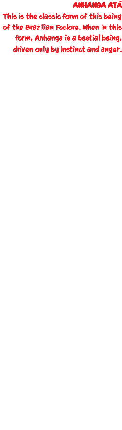 ANHANGA ATÁ This is the classic form of this being of the Brazilian Foclore. When in this form, Anhanga is a bestial being, driven only by instinct and anger.